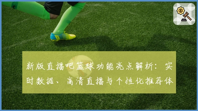 新版直播吧篮球功能亮点解析：实时数据、高清直播与个性化推荐体验