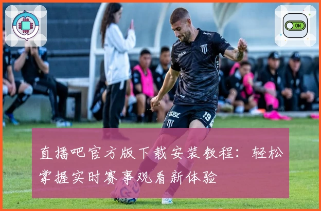 直播吧官方版下载安装教程：轻松掌握实时赛事观看新体验