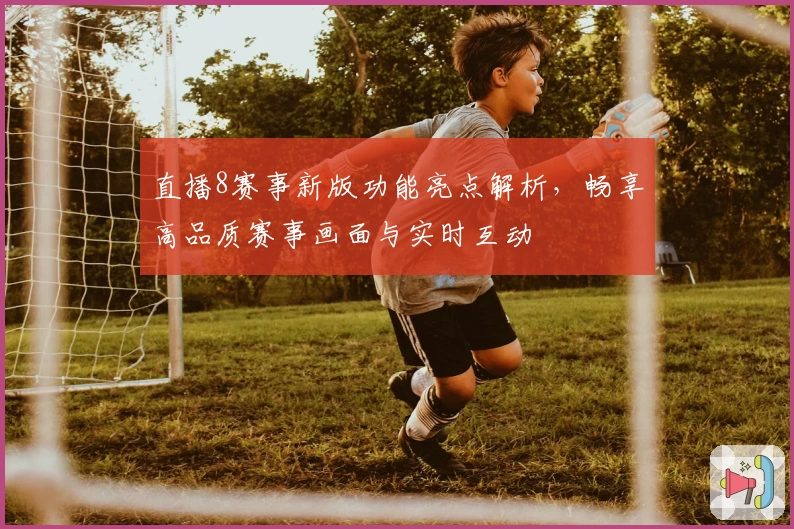 直播8赛事新版功能亮点解析，畅享高品质赛事画面与实时互动