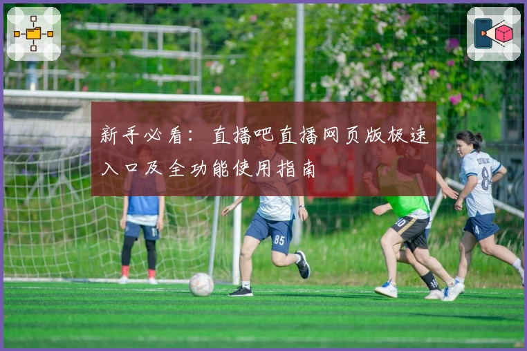 新手必看：直播吧直播网页版极速入口及全功能使用指南