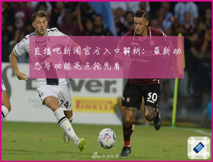 直播吧新闻官方入口解析：最新动态与功能亮点抢先看