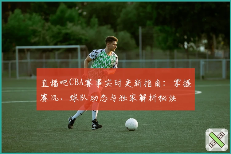 直播吧CBA赛事实时更新指南：掌握赛况、球队动态与独家解析秘诀