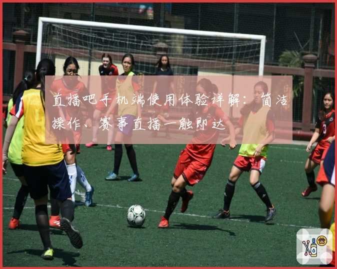 直播吧手机端使用体验详解：简洁操作、赛事直播一触即达