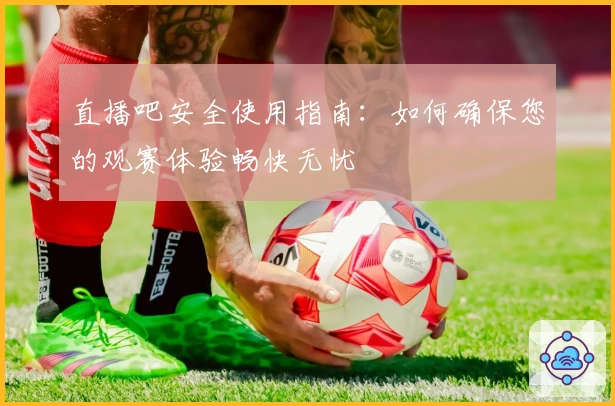 直播吧安全使用指南：如何确保您的观赛体验畅快无忧