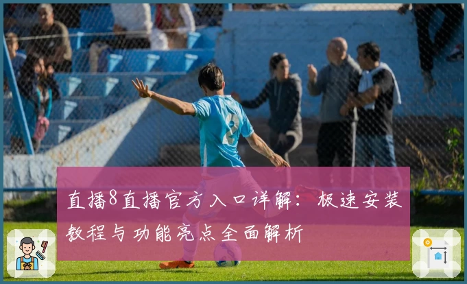 直播8直播官方入口详解：极速安装教程与功能亮点全面解析