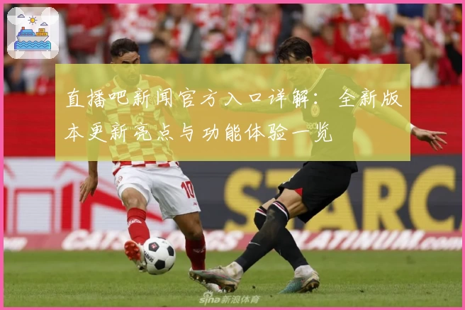 直播吧新闻官方入口详解：全新版本更新亮点与功能体验一览