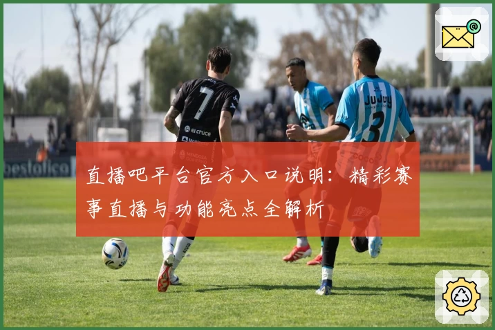 直播吧平台官方入口说明：精彩赛事直播与功能亮点全解析