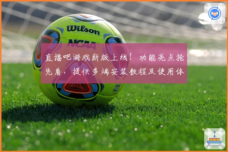 直播吧游戏新版上线！功能亮点抢先看，提供多端安装教程及使用体验分享