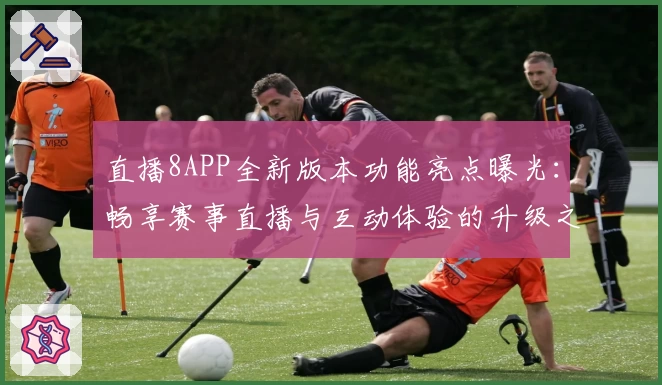 直播8APP全新版本功能亮点曝光：畅享赛事直播与互动体验的升级之旅