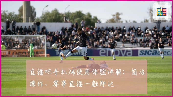 直播吧手机端使用体验详解：简洁操作、赛事直播一触即达